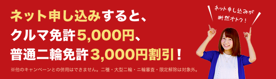 ネット申し込みすると、クルマ免許5,000円、普通二輪免許3,000円割引！ ※他のキャンペーンとの併用はできません。二種・大型二輪・二輪審査・限定解除は対象外。