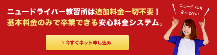 ニュードライバー教習所は追加料金一切不要！基本料金のみで卒業できる安心料金システム！ 今すぐネット申し込み